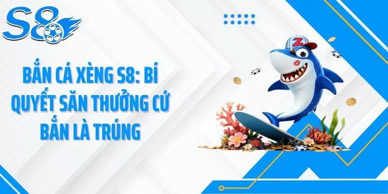 Bắn Cá Xèng S8: Bí Quyết Săn Thưởng Cứ Bắn Là Trúng
