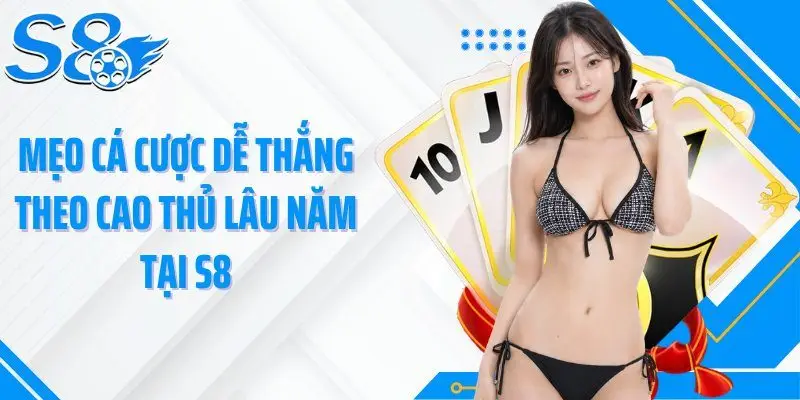Mẹo cá cược dễ thắng theo cao thủ lâu năm tại S8